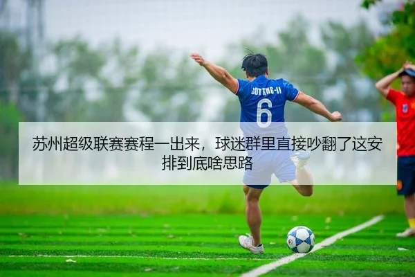 苏州超级联赛赛程一出来，球迷群里直接吵翻了这安排到底啥思路 - kaiyun