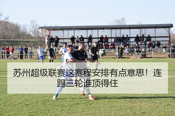 苏州超级联赛这赛程安排有点意思！连踢三轮谁顶得住 - kaiyun