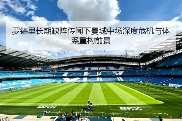 罗德里长期缺阵传闻下曼城中场深度危机与体系重构前景 - kaiyun