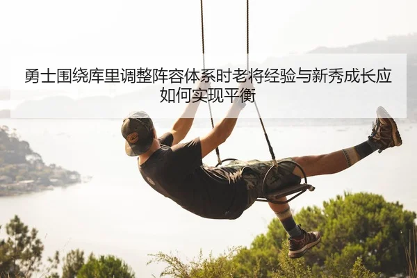 勇士围绕库里调整阵容体系时老将经验与新秀成长应如何实现平衡 - kaiyun