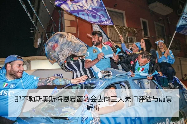 那不勒斯奥斯梅恩夏窗转会去向三大豪门评估与前景解析 - kaiyun