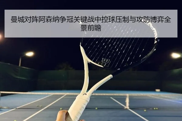 曼城对阵阿森纳争冠关键战中控球压制与攻防博弈全景前瞻 - kaiyun