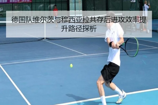 德国队维尔茨与穆西亚拉共存后进攻效率提升路径探析 - kaiyun