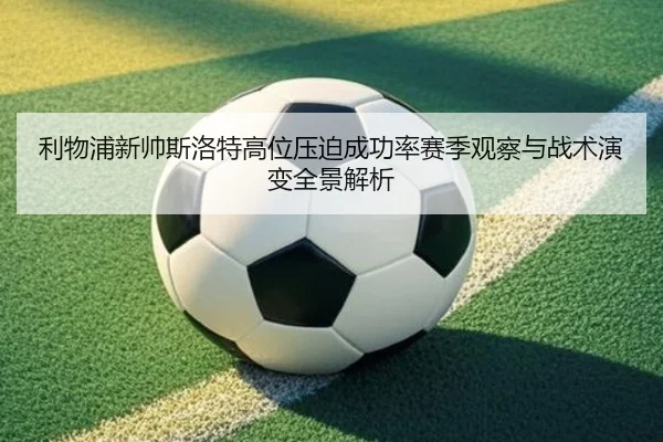 利物浦新帅斯洛特高位压迫成功率赛季观察与战术演变全景解析 - kaiyun