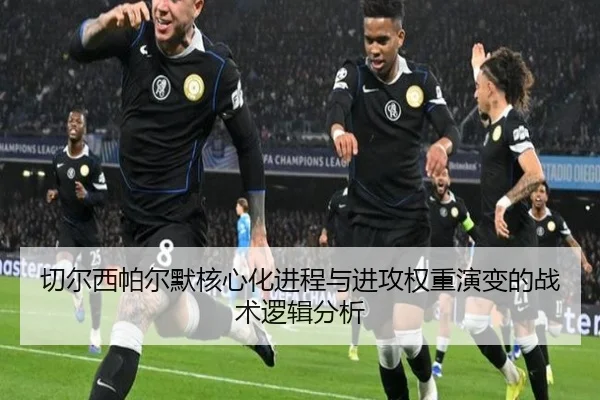 切尔西帕尔默核心化进程与进攻权重演变的战术逻辑分析 - kaiyun