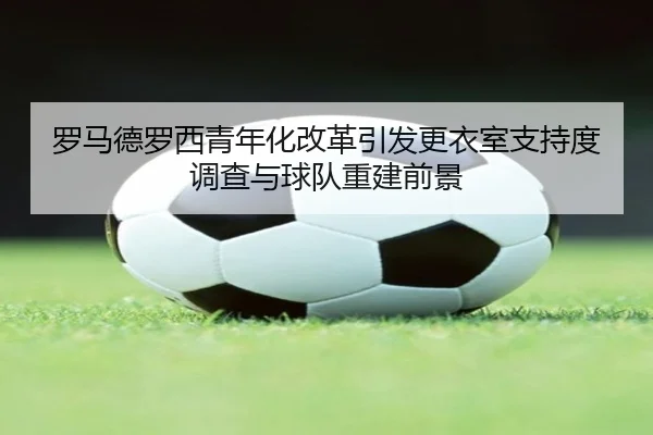 罗马德罗西青年化改革引发更衣室支持度调查与球队重建前景 - kaiyun