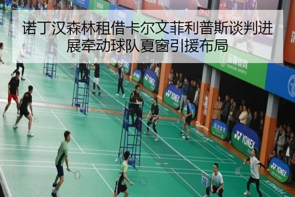 诺丁汉森林租借卡尔文菲利普斯谈判进展牵动球队夏窗引援布局 - kaiyun