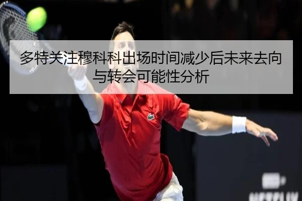 多特关注穆科科出场时间减少后未来去向与转会可能性分析 - kaiyun