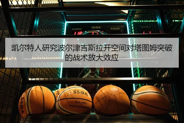 凯尔特人研究波尔津吉斯拉开空间对塔图姆突破的战术放大效应 - kaiyun