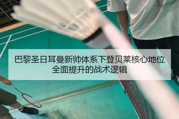 巴黎圣日耳曼新帅体系下登贝莱核心地位全面提升的战术逻辑 - kaiyun