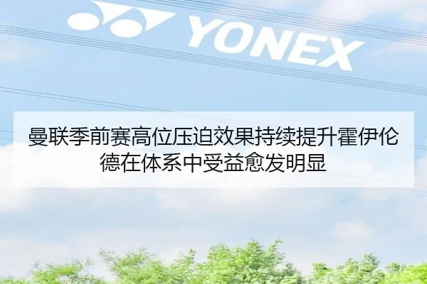 曼联季前赛高位压迫效果持续提升霍伊伦德在体系中受益愈发明显 - kaiyun