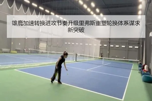 雄鹿加速转换进攻节奏升级里弗斯重塑轮换体系谋求新突破 - kaiyun