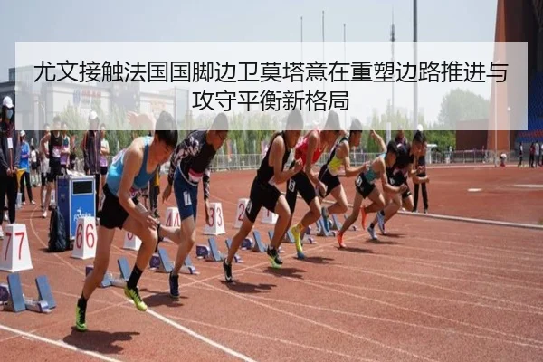 尤文接触法国国脚边卫莫塔意在重塑边路推进与攻守平衡新格局 - kaiyun